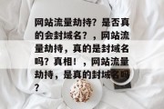 网站流量劫持？是否真的会封域名？，网站流量劫持，真的是封域名吗？真相！，网站流量劫持，是真的封域名吗？