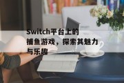 Switch平台上的捕鱼游戏,探索其魅力与乐趣 Switch平台上的捕鱼游戏,探索其魅力与乐趣