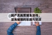 国产高画质捕鱼游戏，深海捕猎的乐趣与挑战