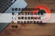谷歌企业网站SEO外包，优化您的在线形象！，谷歌企业网站SEO，优化在线形象的全攻略