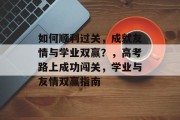 如何顺利过关，成就友情与学业双赢？，高考路上成功闯关，学业与友情双赢指南