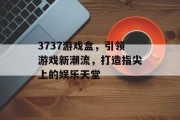 3737游戏盒，引领游戏新潮流，打造指尖上的娱乐天堂