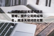 公司的网站关键词优化策略,提升公司网站排名,精准关键词优化策略 公司的网站关键词优化策略,提升公司网站排名,精准关键词优化策略