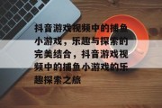 抖音游戏视频中的捕鱼小游戏,乐趣与探索的完美结合,抖音游戏视频中的捕鱼小游戏的乐趣探索之旅 抖音游戏视频中的捕鱼小游戏,乐趣与探索的完美结合,抖音游戏视频中的捕鱼小游戏的乐趣探索之旅