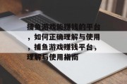 捕鱼游戏能赚钱的平台,如何正确理解与使用,捕鱼游戏赚钱平台,理解与使用指南 捕鱼游戏能赚钱的平台,如何正确理解与使用,捕鱼游戏赚钱平台,理解与使用指南