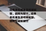 经典单机捕鱼游戏破解版，回顾与探讨，经典单机捕鱼游戏破解版，回顾与破解探讨
