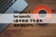 Allogene Therapeutics盘中异动 下午盘大幅跳水5.07%
