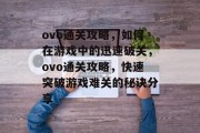 ovo通关攻略,如何在游戏中的迅速破关,ovo通关攻略,快速突破游戏难关的秘诀分享