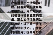 优化网站图片以提升用户体验是一个持续的过程。随着网站的使用越来越广泛,用户对网页的视觉体验有更高的要求。那么如何优化网站图片呢?以下是一些关键步骤和技巧。,优化网站图片,提高用户体验的关键步骤与技巧 优化网站图片以提升用户体验是一个持续的过程。随着网站的使用越来越广泛,用户对网页的视觉体验有更高的要求。那么如何优化网站图片呢?以下是一些关键步骤和技巧。,优化网站图片,提高用户体验的关键步骤与技巧