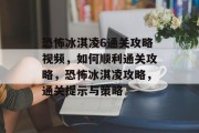 恐怖冰淇凌6通关攻略视频，如何顺利通关攻略，恐怖冰淇凌攻略，通关提示与策略