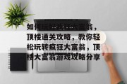 如何玩好疯狂大富翁,顶楼通关攻略,教你轻松玩转疯狂大富翁,顶楼大富翁游戏攻略分享 如何玩好疯狂大富翁,顶楼通关攻略,教你轻松玩转疯狂大富翁,顶楼大富翁游戏攻略分享