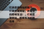 灯具搭建网站的魅力，灯具搭建网站，改变您的照明生活！，灯具搭建网站，照明生活的新选择