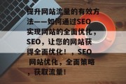 提升网站流量的有效方法——如何通过SEO实现网站的全面优化，SEO，让您的网站获得全面优化！，SEO 网站优化，全面策略，获取流量！