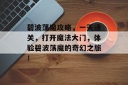 碧波荡魔攻略,一天通关,打开魔法大门,体验碧波荡魔的奇幻之旅! 碧波荡魔攻略,一天通关,打开魔法大门,体验碧波荡魔的奇幻之旅!