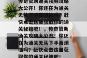 传奇赞助通关视频攻略大公开!你还在为通关无从下手而烦恼吗?赶快点击这里获取你的通关秘籍吧!,传奇赞助通关攻略大公开!你还在为通关无从下手而烦恼吗?赶快点击这里获取你的通关秘籍吧!