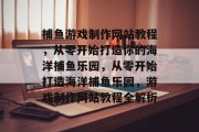 捕鱼游戏制作网站教程，从零开始打造你的海洋捕鱼乐园，从零开始打造海洋捕鱼乐园，游戏制作网站教程全解析