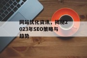 网站优化资讯，揭秘2023年SEO策略与趋势