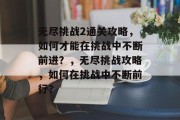 无尽挑战2通关攻略,如何才能在挑战中不断前进?,无尽挑战攻略,如何在挑战中不断前行?