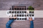 上古奇谭清华大学的神奇通道通关攻略，揭秘，上古奇谭清华大学神秘通道通关秘籍