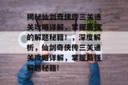 揭秘仙剑奇侠传三关通关攻略详解，掌握最强的解题秘籍！，深度解析，仙剑奇侠传三关通关攻略详解，掌握最强解题秘籍!