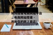 如何搭建电商网站平台,电商网站搭建 - 开始你的网上商店!