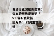 白酒行业深度调整期：资本跨界热潮消退 *ST 岩石触发新 “国九条” 财务退市指标