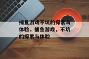 捕鱼游戏不坑的探索与体验,捕鱼游戏,不坑的探索与体验 捕鱼游戏不坑的探索与体验,捕鱼游戏,不坑的探索与体验