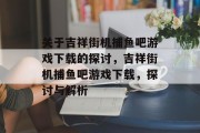 关于吉祥街机捕鱼吧游戏下载的探讨,吉祥街机捕鱼吧游戏下载,探讨与解析 关于吉祥街机捕鱼吧游戏下载的探讨,吉祥街机捕鱼吧游戏下载,探讨与解析