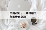 三国战记，一场跨越千年的传奇之战