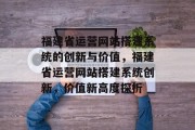 福建省运营网站搭建系统的创新与价值，福建省运营网站搭建系统创新，价值新高度探析