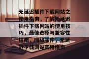 无延迟插件下载网站之使用指南，了解无延迟插件下载网站的使用技巧，最佳选择与兼容性指南，网络插件，无延迟下载网站实用指南