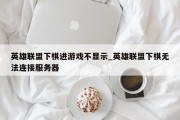 英雄联盟下棋进游戏不显示_英雄联盟下棋无法连接服务器
