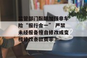 监管部门酝酿加强非车险“报行合一” 严禁未经报备擅自修改或变相修改条款费率