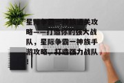 星际争霸一神族通关攻略——打造你的强大战队,星际争霸一神族手游攻略,打造强力战队!