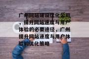 广州网站建设优化公司,提升网站速度与用户体验的必要途径,广州提升网站速度与用户体验的优化策略 广州网站建设优化公司,提升网站速度与用户体验的必要途径,广州提升网站速度与用户体验的优化策略