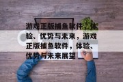 游戏正版捕鱼软件，体验、优势与未来，游戏正版捕鱼软件，体验、优势与未来展望