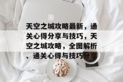 天空之城攻略最新,通关心得分享与技巧,天空之城攻略,全图解析、通关心得与技巧分享 天空之城攻略最新,通关心得分享与技巧,天空之城攻略,全图解析、通关心得与技巧分享