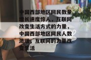 中国西部地区网民数量增长速度惊人，互联网改变生活方式的力量，中国西部地区网民人数激增，互联网的力量改变生活