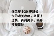 保卫萝卜20 穿越关卡的通关攻略,胡萝卜过关,勇闯关卡,揭开神秘面纱 保卫萝卜20 穿越关卡的通关攻略,胡萝卜过关,勇闯关卡,揭开神秘面纱