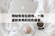 揭秘安吉拉游戏，一场虚拟世界的狂欢盛宴