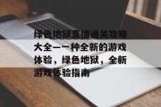 绿色地狱直播通关攻略大全—一种全新的游戏体验,绿色地狱,全新游戏体验指南