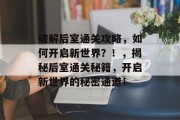 破解后室通关攻略，如何开启新世界？！，揭秘后室通关秘籍，开启新世界的秘密通道！