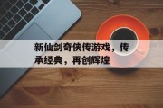 新仙剑奇侠传游戏，传承经典，再创辉煌