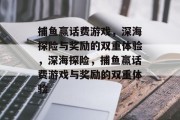 捕鱼赢话费游戏，深海探险与奖励的双重体验，深海探险，捕鱼赢话费游戏与奖励的双重体验