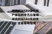 湖南网站SEO提升用户体验的全方位策略,湖南网站SEO实战优化,全面策略指南 湖南网站SEO提升用户体验的全方位策略,湖南网站SEO实战优化,全面策略指南