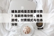 捕鱼游戏是否需要付费?当前市场分析,捕鱼游戏,付费模式与市场分析 捕鱼游戏是否需要付费?当前市场分析,捕鱼游戏,付费模式与市场分析