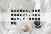 探索乐趣无穷,捕鱼游戏哪些好玩?,探索乐趣无穷,热门捕鱼游戏推荐 探索乐趣无穷,捕鱼游戏哪些好玩?,探索乐趣无穷,热门捕鱼游戏推荐