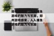 郑州游戏啦,人人捕鱼游戏的魅力与乐趣,郑州游戏盛宴,人人捕鱼游戏的魅力与乐趣 郑州游戏啦,人人捕鱼游戏的魅力与乐趣,郑州游戏盛宴,人人捕鱼游戏的魅力与乐趣