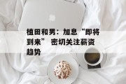 植田和男：加息“即将到来” 密切关注薪资趋势