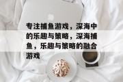 专注捕鱼游戏，深海中的乐趣与策略，深海捕鱼，乐趣与策略的融合游戏